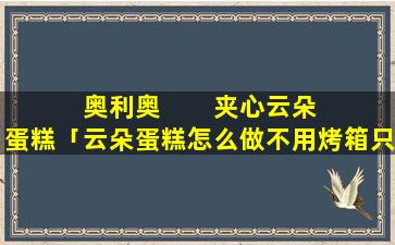 奥利奥        夹心云朵蛋糕「云朵蛋糕怎么做不用烤箱只用蛋清」